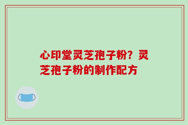 心印堂灵芝孢子粉？灵芝孢子粉的制作配方