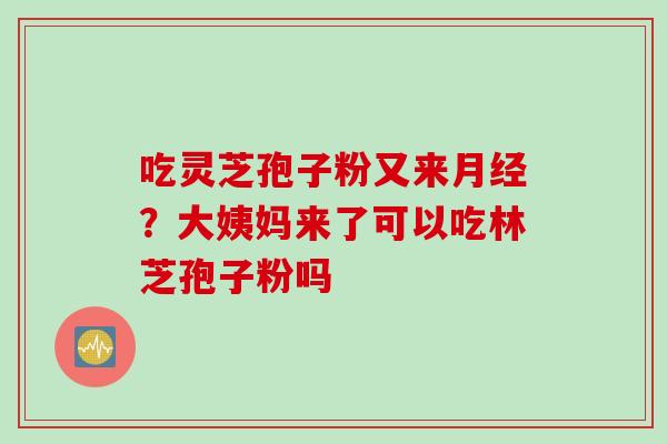 吃灵芝孢子粉又来?大姨妈来了可以吃林芝孢子粉吗 吃灵芝孢子粉又来?大姨妈来了可以吃林芝孢子粉吗