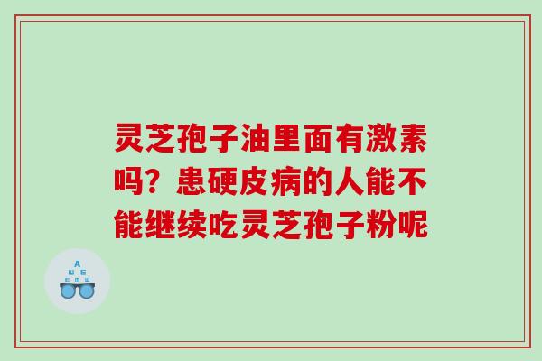 灵芝孢子油里面有激素吗?患硬皮的人能不能继续吃灵芝孢子粉呢 灵芝孢子油里面有激素吗?患硬皮的人能不能继续吃灵芝孢子粉呢
