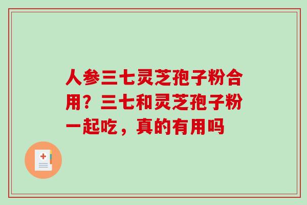 人参三七灵芝孢子粉合用?三七和灵芝孢子粉一起吃,真的有用吗 人参三七灵芝孢子粉合用?三七和灵芝孢子粉一起吃,真的有用吗