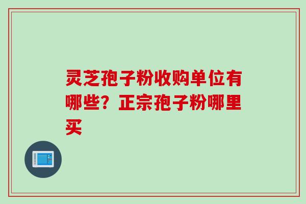 灵芝孢子粉收购单位有哪些?正宗孢子粉哪里买 灵芝孢子粉收购单位有哪些?正宗孢子粉哪里买