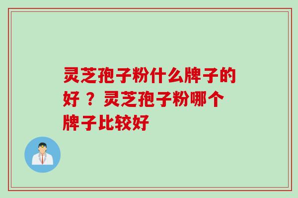 灵芝孢子粉什么牌子的好 ？灵芝孢子粉哪个牌子比较好