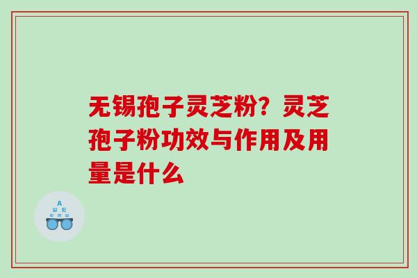 无锡孢子灵芝粉？灵芝孢子粉功效与作用及用量是什么