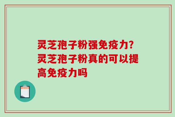 灵芝孢子粉强免疫力?灵芝孢子粉真的可以提高免疫力吗 灵芝孢子粉强免疫力?灵芝孢子粉真的可以提高免疫力吗