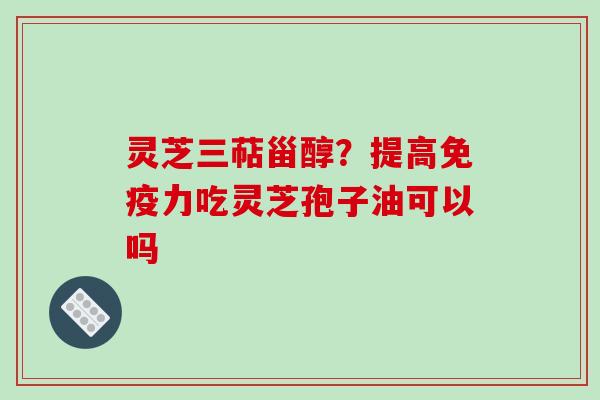 灵芝三萜甾醇?提高免疫力吃灵芝孢子油可以吗 灵芝三萜甾醇?提高免疫力吃灵芝孢子油可以吗