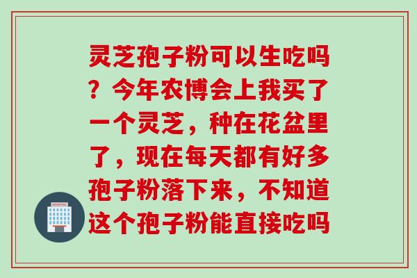 灵芝孢子粉可以生吃吗？今年农博会上我买了一个灵芝，种在花盆里了，现在每天都有好多孢子粉落下来，不知道这个孢子粉能直接吃吗