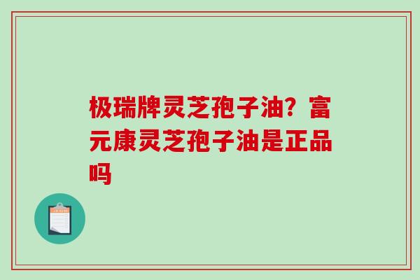 极瑞牌灵芝孢子油?富元康灵芝孢子油是正品吗 极瑞牌灵芝孢子油?富元康灵芝孢子油是正品吗