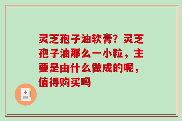 灵芝孢子油软膏?灵芝孢子油那么一小粒,主要是由什么做成的呢,值得购买吗 灵芝孢子油软膏?灵芝孢子油那么一小粒,主要是由什么做成的呢,值得购买吗