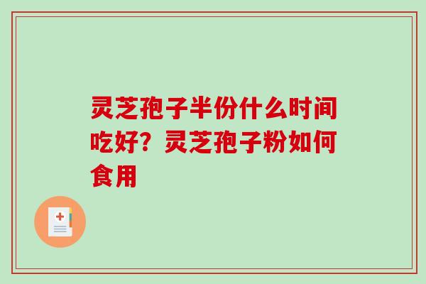 灵芝孢子半份什么时间吃好？灵芝孢子粉如何食用