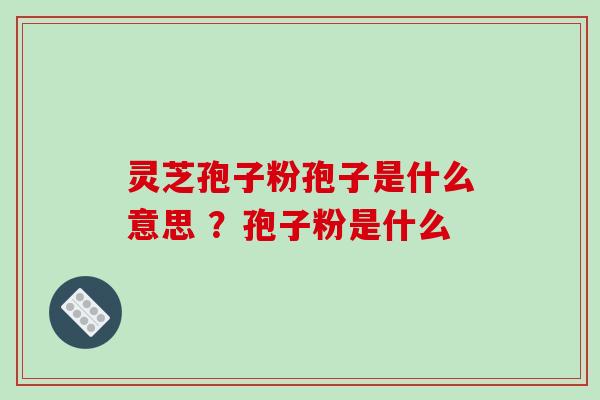 灵芝孢子粉孢子是什么意思 ?孢子粉是什么 灵芝孢子粉孢子是什么意思 ?孢子粉是什么