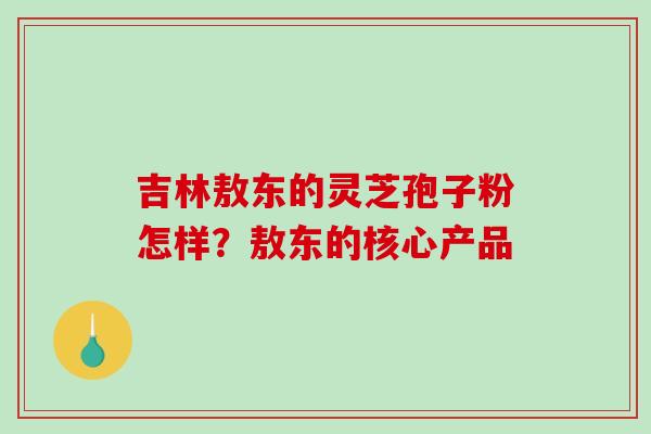 吉林敖东的灵芝孢子粉怎样?敖东的核心产品 吉林敖东的灵芝孢子粉怎样?敖东的核心产品