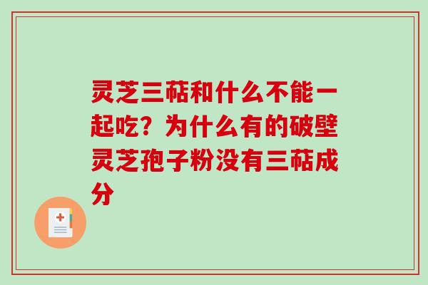 灵芝三萜和什么不能一起吃?为什么有的破壁灵芝孢子粉没有三萜成分 灵芝三萜和什么不能一起吃?为什么有的破壁灵芝孢子粉没有三萜成分