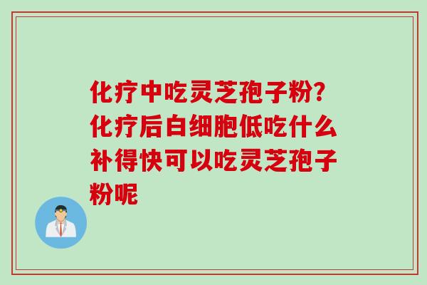 中吃灵芝孢子粉?后低吃什么补得快可以吃灵芝孢子粉呢 中吃灵芝孢子粉?后低吃什么补得快可以吃灵芝孢子粉呢