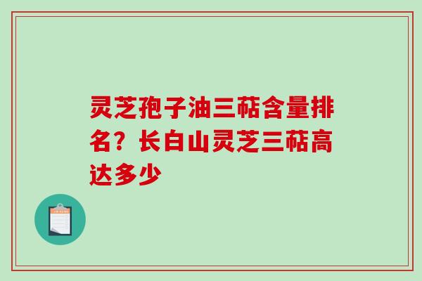 灵芝孢子油三萜含量排名?长白山灵芝三萜高达多少 灵芝孢子油三萜含量排名?长白山灵芝三萜高达多少