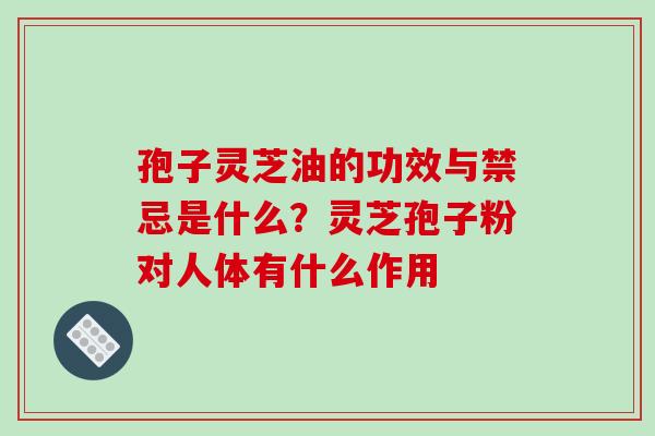 孢子灵芝油的功效与禁忌是什么?灵芝孢子粉对人体有什么作用 孢子灵芝油的功效与禁忌是什么?灵芝孢子粉对人体有什么作用