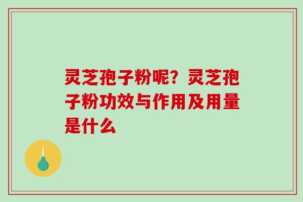灵芝孢子粉呢?灵芝孢子粉功效与作用及用量是什么 灵芝孢子粉呢?灵芝孢子粉功效与作用及用量是什么