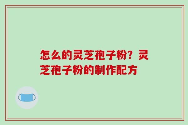 怎么的灵芝孢子粉?灵芝孢子粉的制作配方 怎么的灵芝孢子粉?灵芝孢子粉的制作配方