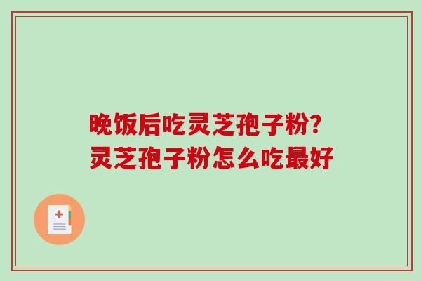晚饭后吃灵芝孢子粉?灵芝孢子粉怎么吃好 晚饭后吃灵芝孢子粉?灵芝孢子粉怎么吃好