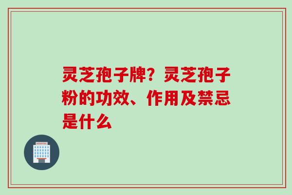 灵芝孢子牌?灵芝孢子粉的功效、作用及禁忌是什么 灵芝孢子牌?灵芝孢子粉的功效、作用及禁忌是什么