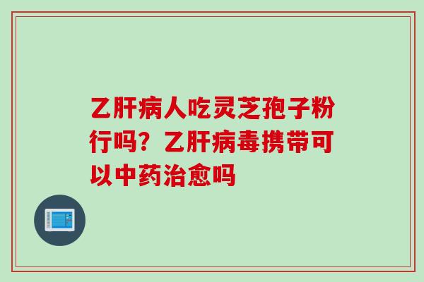 乙人吃灵芝孢子粉行吗?乙毒携带可以愈吗 乙人吃灵芝孢子粉行吗?乙毒携带可以愈吗