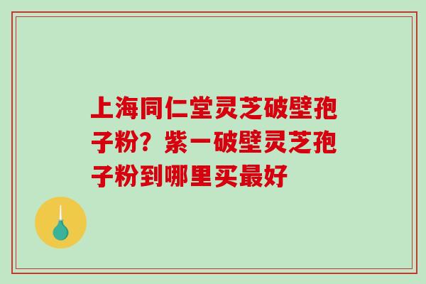 上海同仁堂灵芝破壁孢子粉?紫一破壁灵芝孢子粉到哪里买好 上海同仁堂灵芝破壁孢子粉?紫一破壁灵芝孢子粉到哪里买好
