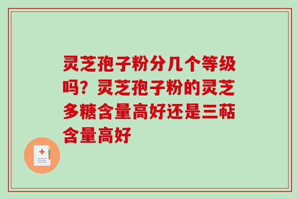 灵芝孢子粉分几个等级吗?灵芝孢子粉的灵芝多糖含量高好还是三萜含量高好 灵芝孢子粉分几个等级吗?灵芝孢子粉的灵芝多糖含量高好还是三萜含量高好