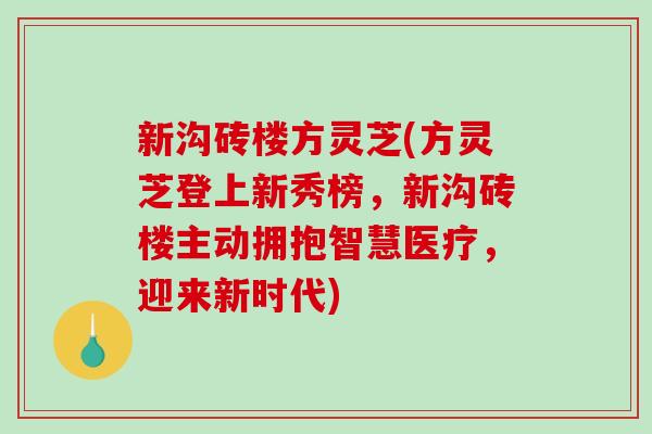 新沟砖楼方灵芝(方灵芝登上新秀榜,新沟砖楼主动拥抱智慧医疗,迎来新时代) 新沟砖楼方灵芝(方灵芝登上新秀榜,新沟砖楼主动拥抱智慧医疗,迎来新时代)