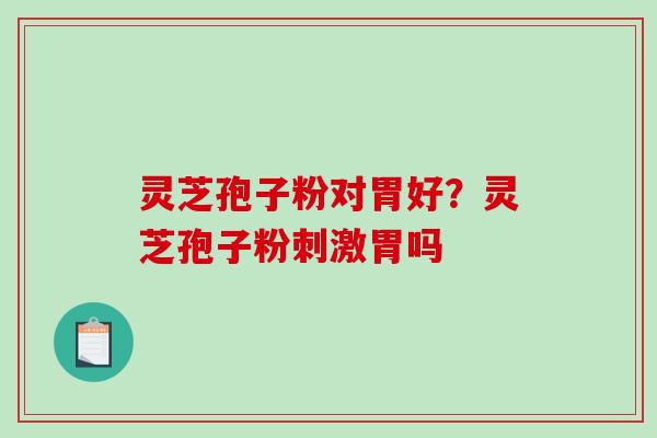 灵芝孢子粉对胃好?灵芝孢子粉刺激胃吗 灵芝孢子粉对胃好?灵芝孢子粉刺激胃吗