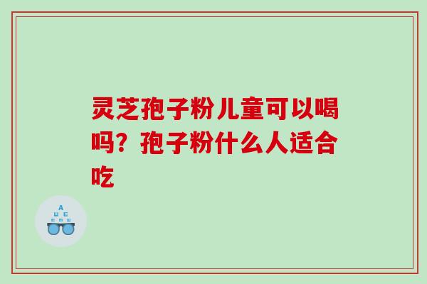灵芝孢子粉儿童可以喝吗?孢子粉什么人适合吃 灵芝孢子粉儿童可以喝吗?孢子粉什么人适合吃