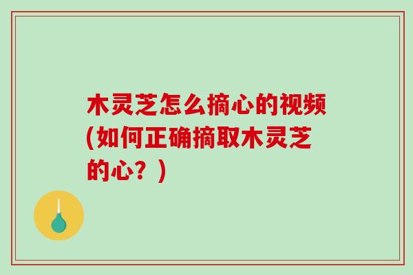 木灵芝怎么摘心的视频(如何正确摘取木灵芝的心?) 木灵芝怎么摘心的视频(如何正确摘取木灵芝的心?)