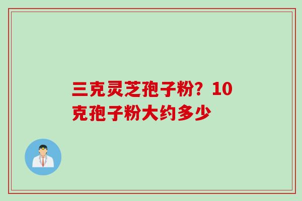 三克灵芝孢子粉?10克孢子粉大约多少 三克灵芝孢子粉?10克孢子粉大约多少