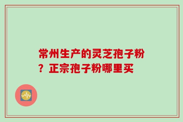 常州生产的灵芝孢子粉?正宗孢子粉哪里买 常州生产的灵芝孢子粉?正宗孢子粉哪里买