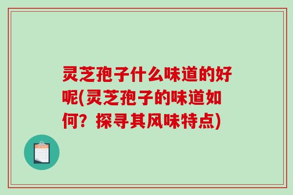 灵芝孢子什么味道的好呢(灵芝孢子的味道如何?探寻其风味特点) 灵芝孢子什么味道的好呢(灵芝孢子的味道如何?探寻其风味特点)