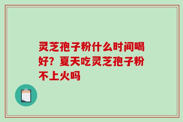 灵芝孢子粉什么时间喝好?夏天吃灵芝孢子粉不上火吗 灵芝孢子粉什么时间喝好?夏天吃灵芝孢子粉不上火吗