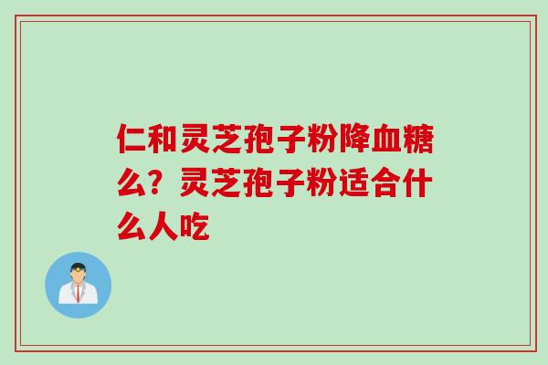 仁和灵芝孢子粉降么?灵芝孢子粉适合什么人吃 仁和灵芝孢子粉降么?灵芝孢子粉适合什么人吃