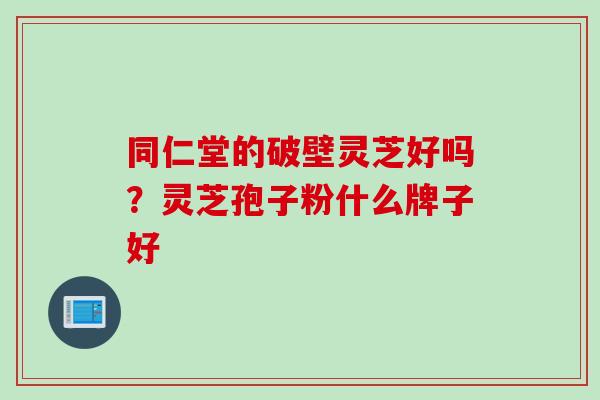 同仁堂的破壁灵芝好吗?灵芝孢子粉什么牌子好 同仁堂的破壁灵芝好吗?灵芝孢子粉什么牌子好