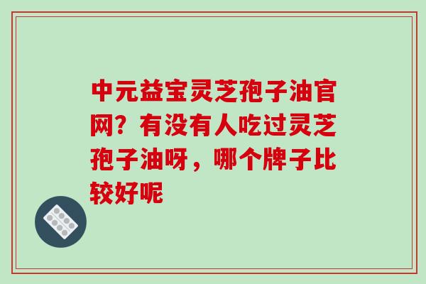 中元益宝灵芝孢子油官网?有没有人吃过灵芝孢子油呀,哪个牌子比较好呢 中元益宝灵芝孢子油官网?有没有人吃过灵芝孢子油呀,哪个牌子比较好呢