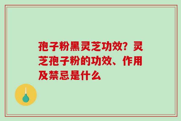 孢子粉黑灵芝功效?灵芝孢子粉的功效、作用及禁忌是什么 孢子粉黑灵芝功效?灵芝孢子粉的功效、作用及禁忌是什么