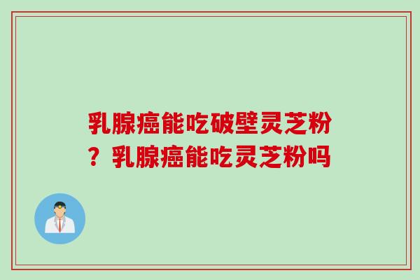 乳腺能吃破壁灵芝粉？乳腺能吃灵芝粉吗