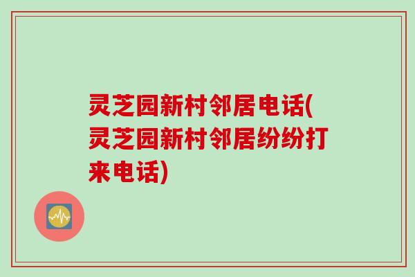 灵芝园新村邻居电话(灵芝园新村邻居纷纷打来电话)