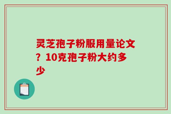 灵芝孢子粉服用量论文？10克孢子粉大约多少