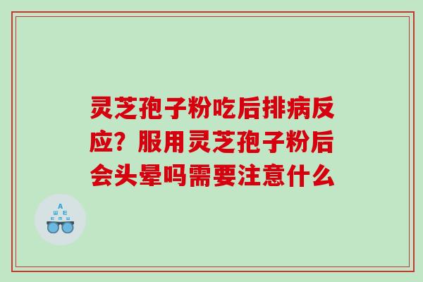 灵芝孢子粉吃后排病反应？服用灵芝孢子粉后会头晕吗需要注意什么