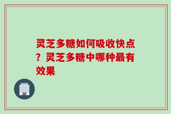 灵芝多糖如何吸收快点？灵芝多糖中哪种最有效果