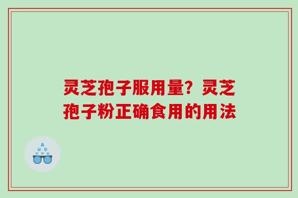 灵芝孢子服用量？灵芝孢子粉正确食用的用法