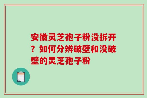 安徽灵芝孢子粉没拆开?如何分辨破壁和没破壁的灵芝孢子粉 安徽灵芝孢子粉没拆开?如何分辨破壁和没破壁的灵芝孢子粉