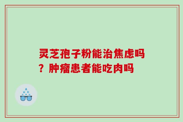 灵芝孢子粉能治焦虑吗？肿瘤患者能吃肉吗