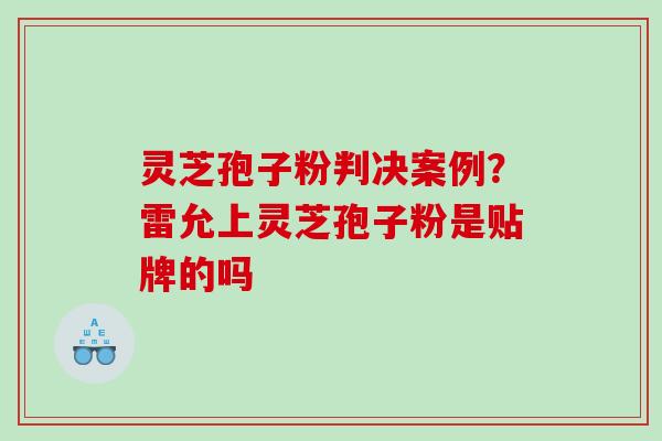 灵芝孢子粉判决案例？雷允上灵芝孢子粉是贴牌的吗