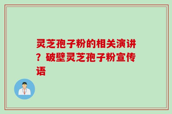 灵芝孢子粉的相关演讲？破壁灵芝孢子粉宣传语