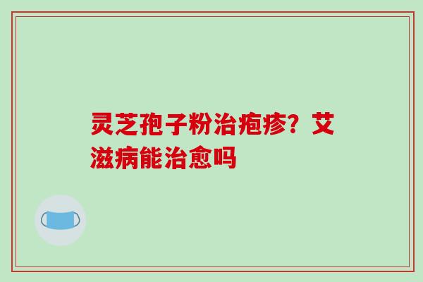 灵芝孢子粉治疱疹？艾滋病能治愈吗