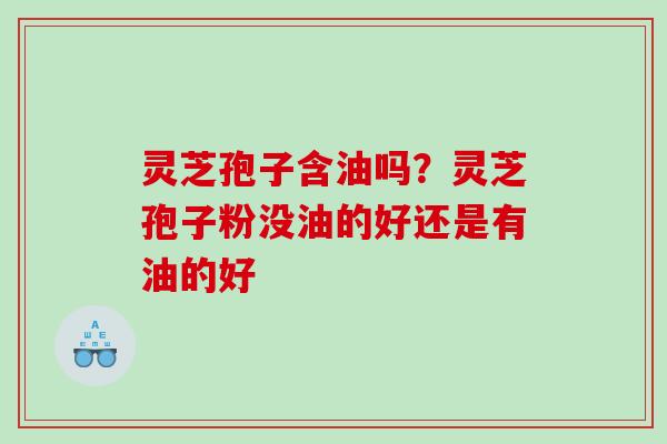 灵芝孢子含油吗？灵芝孢子粉没油的好还是有油的好